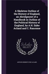 A Skeleton Outline of the History of England, an Abridgment of a Handbook in Outline of the Political History of England, by A.H. Dyke Acland and C. Ransome