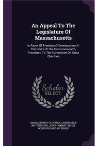 Appeal To The Legislature Of Massachusetts: In Favor Of Freedom Of Immigration At The Ports Of The Commonwealth, Presented To The Committee On State Charities