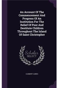 Account Of The Commencement And Progress Of An Institution For The Relief Of Poor And Destitute Children Throughout The Island Of Saint Christopher