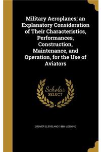 Military Aeroplanes; an Explanatory Consideration of Their Characteristics, Performances, Construction, Maintenance, and Operation, for the Use of Aviators