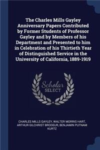 Charles Mills Gayley Anniversary Papers Contributed by Former Students of Professor Gayley and by Members of his Department and Presented to him in Celebration of his Thirtieth Year of Distinguished Service in the University of California, 1889-191