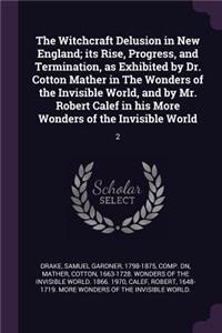 The Witchcraft Delusion in New England; its Rise, Progress, and Termination, as Exhibited by Dr. Cotton Mather in The Wonders of the Invisible World, and by Mr. Robert Calef in his More Wonders of the Invisible World