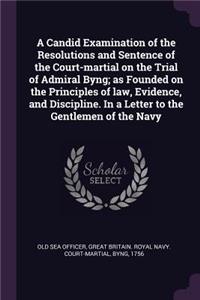 Candid Examination of the Resolutions and Sentence of the Court-martial on the Trial of Admiral Byng; as Founded on the Principles of law, Evidence, and Discipline. In a Letter to the Gentlemen of the Navy