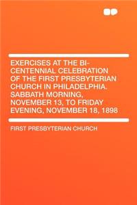 Exercises at the Bi-Centennial Celebration of the First Presbyterian Church in Philadelphia. Sabbath Morning, November 13, to Friday Evening, November 18, 1898