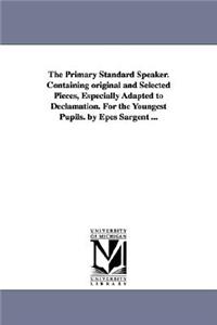 The Primary Standard Speaker. Containing original and Selected Pieces, Especially Adapted to Declamation. For the Youngest Pupils. by Epes Sargent ...