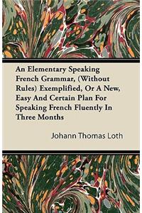 Elementary Speaking French Grammar, (Without Rules) Exemplified, or a New, Easy and Certain Plan for Speaking French Fluently in Three Months