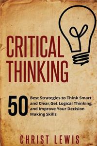 Critical Thinking: 50 Best Strategies to Think Smart and Clear, Get Logical Thinking, and Improve Your Decision Making Skills