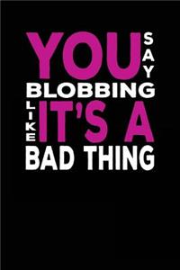 You Say Blobbing Like It's A Bad Thing