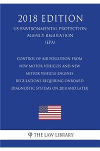 Control of Air Pollution From New Motor Vehicles and New Motor Vehicle Engines - Regulations Requiring Onboard Diagnostic Systems on 2010 and Later (US Environmental Protection Agency Regulation) (EPA) (2018 Edition)