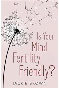 Is Your Mind Fertility-Friendly?: Don't Let Your Emotions Hijack Your Fertility.