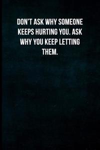 Don't Ask Why Someone Keeps Hurting You. Ask Why You Keep Letting Them.