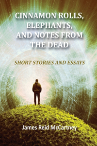 Cinnamon Rolls. Elephants, and Notes From the Dead: Short Stories and Essays