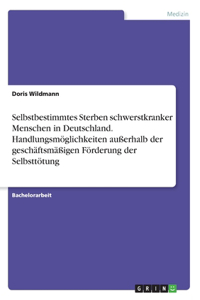 Selbstbestimmtes Sterben schwerstkranker Menschen in Deutschland. Handlungsmöglichkeiten außerhalb der geschäftsmäßigen Förderung der Selbsttötung