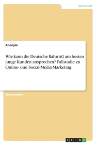 Wie kann die Deutsche Bahn AG am besten junge Kunden ansprechen? Fallstudie zu Online- und Social-Media-Marketing