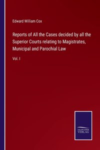 Reports of All the Cases decided by all the Superior Courts relating to Magistrates, Municipal and Parochial Law