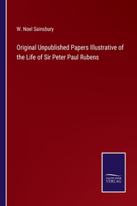 Original Unpublished Papers Illustrative of the Life of Sir Peter Paul Rubens