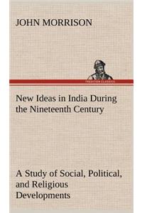 New Ideas in India During the Nineteenth Century A Study of Social, Political, and Religious Developments