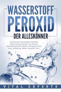 WASSERSTOFFPEROXID - Der Alleskonner: Wie Sie das hochwirksame Heilmittel H2O2 richtig anwenden und dosieren (Desinfektionsmittel, Medizin, Reinigung, Akne, Viren, Aufhellung, Garten, Haushalt, uvm.)