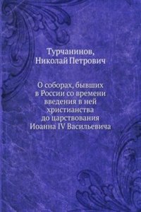 O soborah, byvshih v Rossii so vremeni vvedeniya v nej hristianstva do tsarstvovaniya Ioanna IV Vasilevicha