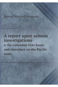 A Report Upon Salmon Investigations N the Columbia River Basin and Elsewhere on the Pacific Coast