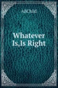 Whatever Is,Is Right.