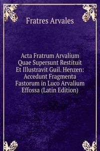 Acta Fratrum Arvalium Quae Supersunt Restituit Et Illustravit Guil. Henzen: Accedunt Fragmenta Fastorum in Luco Arvalium Effossa (Latin Edition)