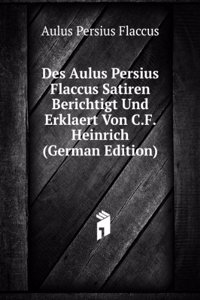 Des Aulus Persius Flaccus Satiren Berichtigt Und Erklaert Von C.F. Heinrich (German Edition)
