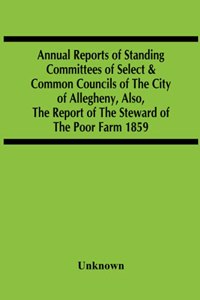 Annual Reports Of Standing Committees Of Select & Common Councils Of The City Of Allegheny, Also, The Report Of The Steward Of The Poor Farm 1859