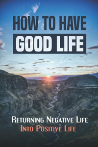 How To Have Good Life: Returning Negative Life Into Positive Life: Direction To Cope With Difficult Life