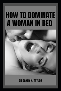 How to Dominate a Woman in Bed