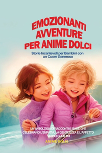 Emozionanti Avventure per Anime Dolci: Storie Incantevoli per Bambini con un Cuore Generoso: Un'Antologia di Racconti e Fiabe che Celebrano l'Empatia, la Gentilezza e l'Affetto verso gli 