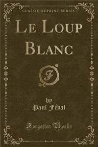 Le Loup Blanc (Classic Reprint)