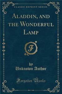 Aladdin, and the Wonderful Lamp (Classic Reprint)