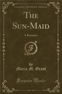 The Sun-Maid: A Romance (Classic Reprint)