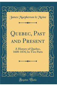 Quebec, Past and Present: A History of Quebec, 1608-1876; In Two Parts (Classic Reprint)