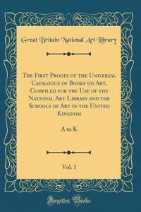 The First Proofs of the Universal Catalogue of Books on Art, Compiled for the Use of the National Art Library and the Schools of Art in the United Kingdom, Vol. 1: A to K (Classic Reprint)
