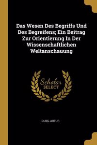 Wesen Des Begriffs Und Des Begreifens; Ein Beitrag Zur Orientierung In Der Wissenschaftlichen Weltanschauung