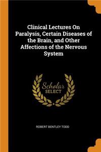 Clinical Lectures on Paralysis, Certain Diseases of the Brain, and Other Affections of the Nervous System