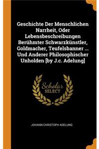 Geschichte Der Menschlichen Narrheit, Oder Lebensbeschreibungen Berühmter Schwarzkünstler, Goldmacher, Teufelsbanner ... Und Anderer Philosophischer Unholden [by J.C. Adelung]