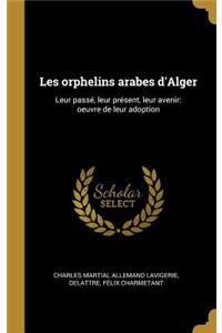 Les orphelins arabes d'Alger: Leur passé, leur présent, leur avenir: oeuvre de leur adoption