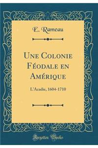 Une Colonie Féodale en Amérique: L'Acadie, 1604-1710 (Classic Reprint)
