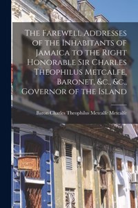 Farewell Addresses of the Inhabitants of Jamaica to the Right Honorable Sir Charles Theophilus Metcalfe, Baronet, &c., &c., Governor of the Island [microform]