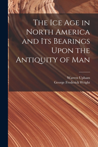 Ice Age in North America and Its Bearings Upon the Antiquity of Man