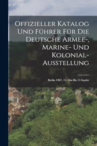 Offizieller Katalog Und Führer Für Die Deutsche Armee-, Marine- Und Kolonial-Ausstellung: Berlin 1907, 15. Mai Bis 15 Septbr