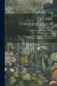 Flora Tonbrigensis: Or, A Catalogue Of Plants Growing Wild In The Neighbourhood Of Tonbridge Wells