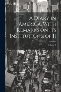 Diary in America, With Remarks on Its Institutions, of II; Volume II