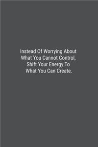 Instead Of Worrying About What You Cannot Control, Shift Your Energy To What You Can Create.