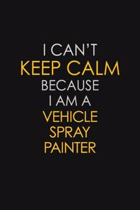 I Can't Keep Calm Because I Am A Vehicle Spray Painter