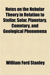 Notes on the Nebular Theory in Relation to Stellar, Solar, Planetary, Cometary, and Geological Phenomena