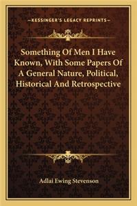 Something of Men I Have Known, with Some Papers of a General Nature, Political, Historical and Retrospective